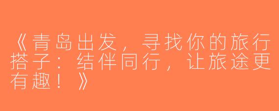 《青岛出发，寻找你的旅行搭子：结伴同行，让旅途更有趣！》