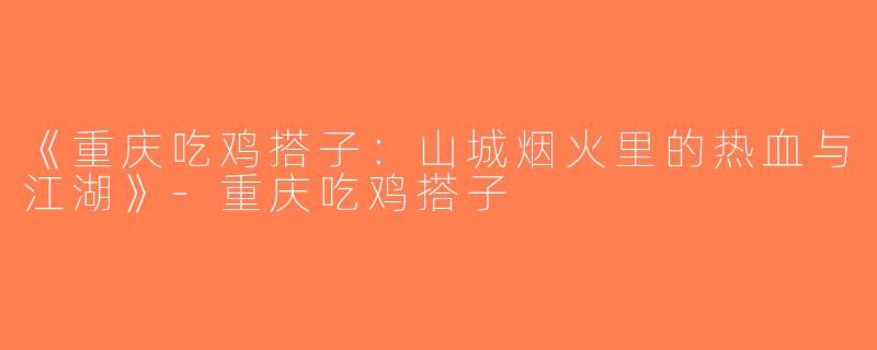 《重庆吃鸡搭子：山城烟火里的热血与江湖》-重庆吃鸡搭子