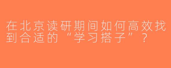 在北京读研期间如何高效找到合适的“学习搭子”？