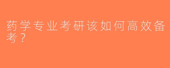 药学专业考研该如何高效备考？