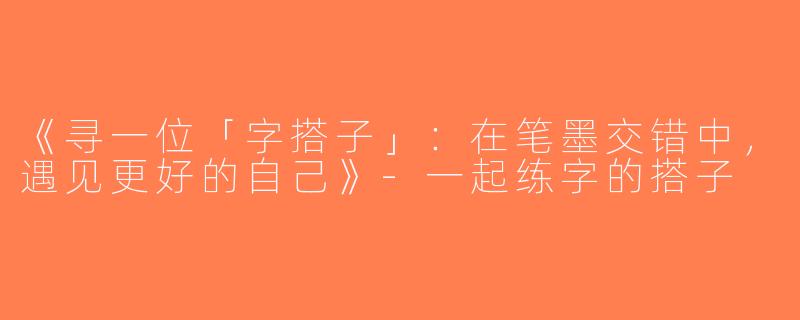 《寻一位「字搭子」：在笔墨交错中，遇见更好的自己》-一起练字的搭子