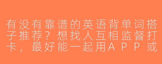 有没有靠谱的英语背单词搭子推荐？想找人互相监督打卡，最好能一起用APP或者定期听写。
