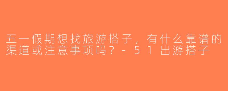 五一假期想找旅游搭子，有什么靠谱的渠道或注意事项吗？-51出游搭子