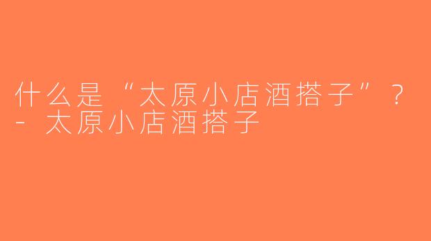 什么是“太原小店酒搭子”？-太原小店酒搭子