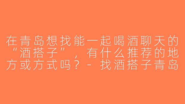 在青岛想找能一起喝酒聊天的“酒搭子”，有什么推荐的地方或方式吗？-找酒搭子青岛