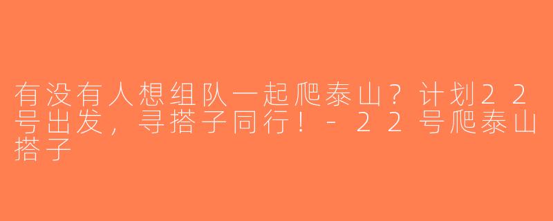 有没有人想组队一起爬泰山？计划22号出发，寻搭子同行！-22号爬泰山搭子
