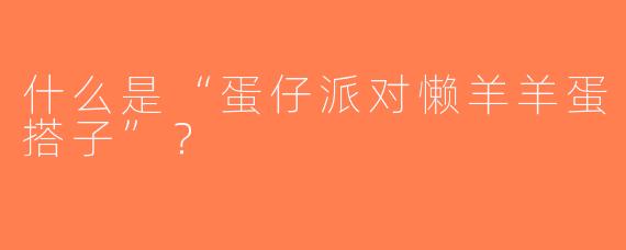 什么是“蛋仔派对懒羊羊蛋搭子”？