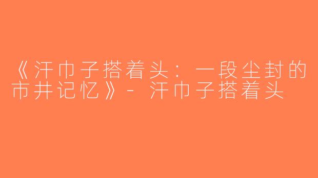 《汗巾子搭着头：一段尘封的市井记忆》-汗巾子搭着头