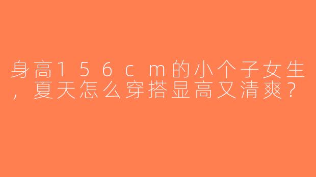 身高156cm的小个子女生，夏天怎么穿搭显高又清爽？