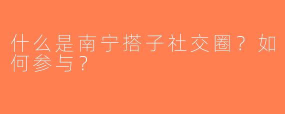 什么是南宁搭子社交圈？如何参与？