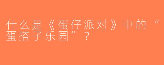 什么是《蛋仔派对》中的“蛋搭子乐园”？
