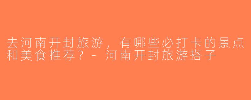 去河南开封旅游，有哪些必打卡的景点和美食推荐？-河南开封旅游搭子