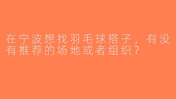 在宁波想找羽毛球搭子，有没有推荐的场地或者组织？