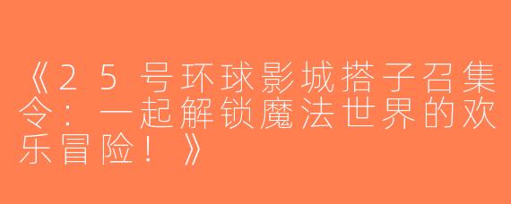 《25号环球影城搭子召集令：一起解锁魔法世界的欢乐冒险！》
