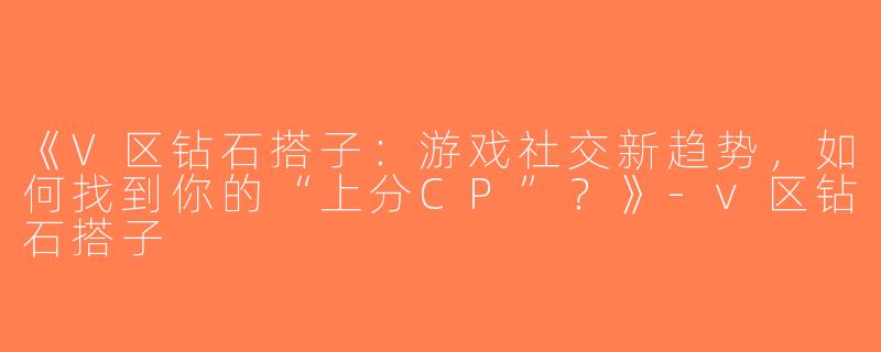 《V区钻石搭子：游戏社交新趋势，如何找到你的“上分CP”？》-v区钻石搭子