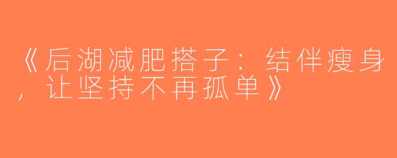 《后湖减肥搭子：结伴瘦身，让坚持不再孤单》