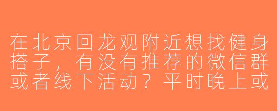 在北京回龙观附近想找健身搭子，有没有推荐的微信群或者线下活动？平时晚上或周末一起撸铁、跑步也行！