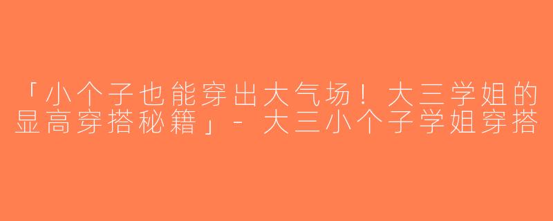 「小个子也能穿出大气场！大三学姐的显高穿搭秘籍」-大三小个子学姐穿搭
