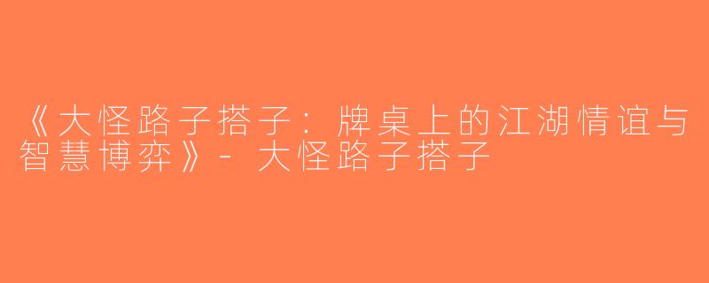 《大怪路子搭子：牌桌上的江湖情谊与智慧博弈》-大怪路子搭子