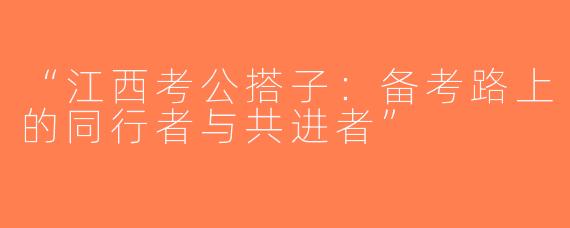 “江西考公搭子：备考路上的同行者与共进者”