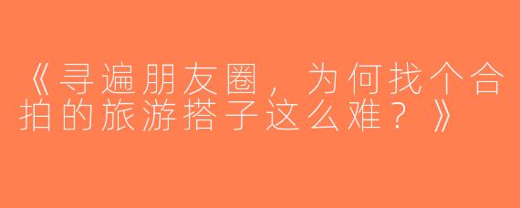 《寻遍朋友圈，为何找个合拍的旅游搭子这么难？》