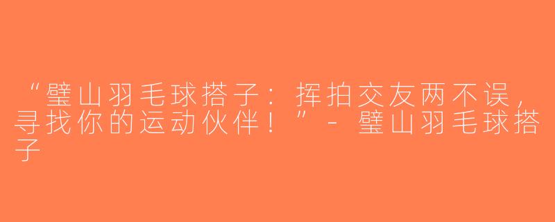 “璧山羽毛球搭子：挥拍交友两不误，寻找你的运动伙伴！”-璧山羽毛球搭子