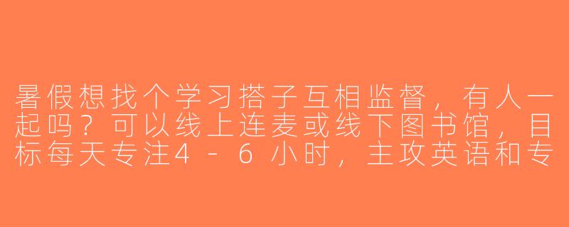 暑假想找个学习搭子互相监督，有人一起吗？可以线上连麦或线下图书馆，目标每天专注4-6小时，主攻英语和专业课！-找暑假学习搭子