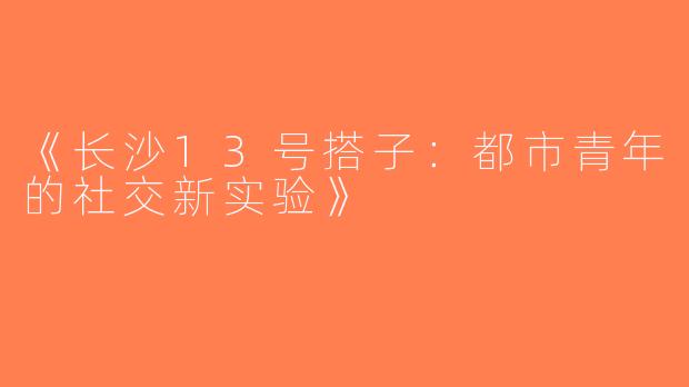 《长沙13号搭子：都市青年的社交新实验》