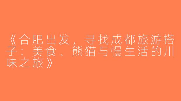 《合肥出发，寻找成都旅游搭子：美食、熊猫与慢生活的川味之旅》