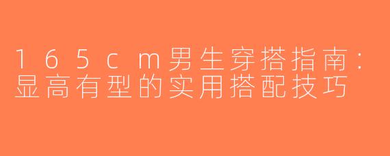 165cm男生穿搭指南：显高有型的实用搭配技巧