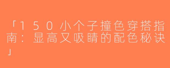 「150小个子撞色穿搭指南：显高又吸睛的配色秘诀」