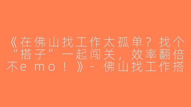 《在佛山找工作太孤单？找个“搭子”一起闯关，效率翻倍不emo！》-佛山找工作搭子
