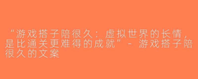 “游戏搭子陪很久：虚拟世界的长情，是比通关更难得的成就”-游戏搭子陪很久的文案