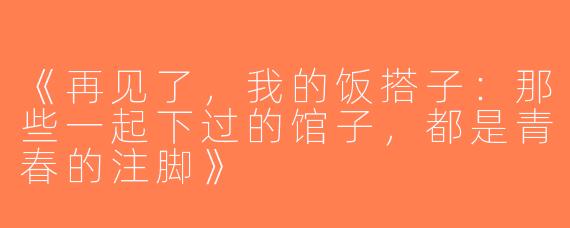 《再见了，我的饭搭子：那些一起下过的馆子，都是青春的注脚》