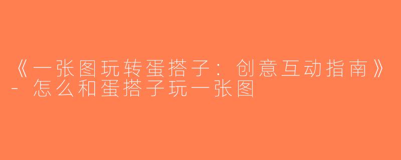 《一张图玩转蛋搭子：创意互动指南》-怎么和蛋搭子玩一张图