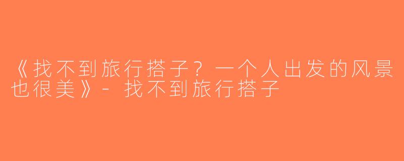 《找不到旅行搭子？一个人出发的风景也很美》-找不到旅行搭子
