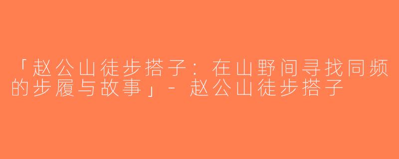 「赵公山徒步搭子：在山野间寻找同频的步履与故事」-赵公山徒步搭子