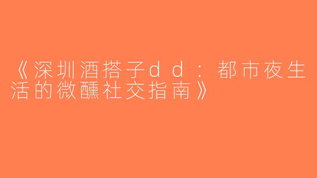《深圳酒搭子dd：都市夜生活的微醺社交指南》