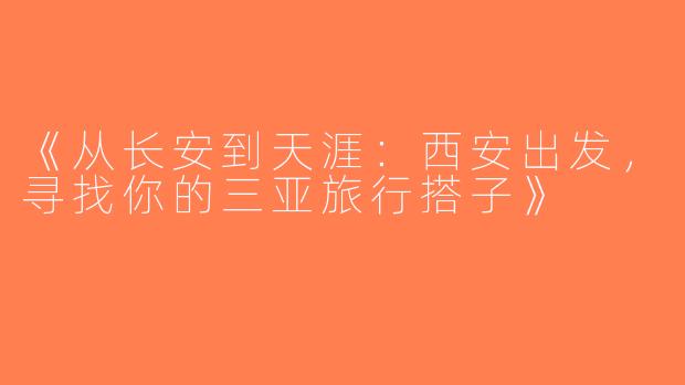 《从长安到天涯：西安出发，寻找你的三亚旅行搭子》