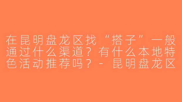 在昆明盘龙区找“搭子”一般通过什么渠道？有什么本地特色活动推荐吗？-昆明盘龙区搭子