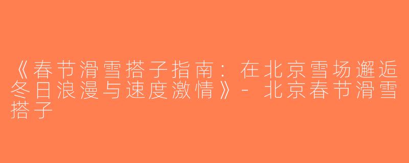 《春节滑雪搭子指南：在北京雪场邂逅冬日浪漫与速度激情》-北京春节滑雪搭子