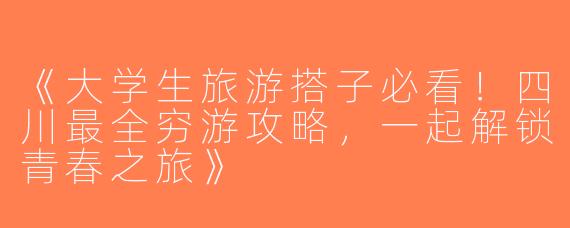 《大学生旅游搭子必看！四川最全穷游攻略，一起解锁青春之旅》