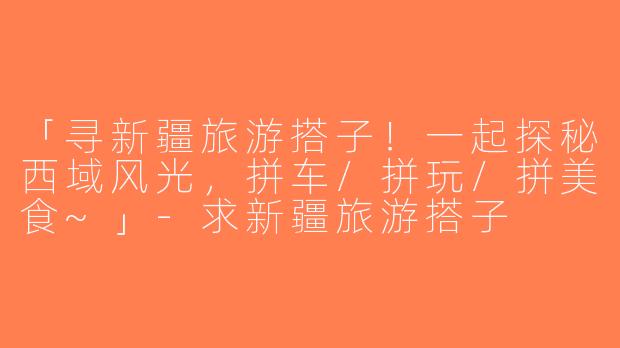 「寻新疆旅游搭子！一起探秘西域风光，拼车/拼玩/拼美食~」-求新疆旅游搭子