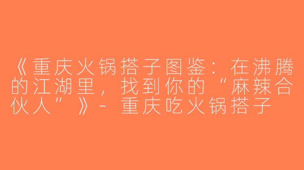 《重庆火锅搭子图鉴：在沸腾的江湖里，找到你的“麻辣合伙人”》-重庆吃火锅搭子
