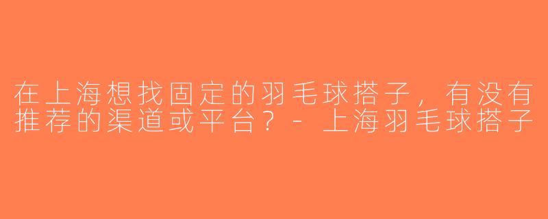 在上海想找固定的羽毛球搭子，有没有推荐的渠道或平台？-上海羽毛球搭子