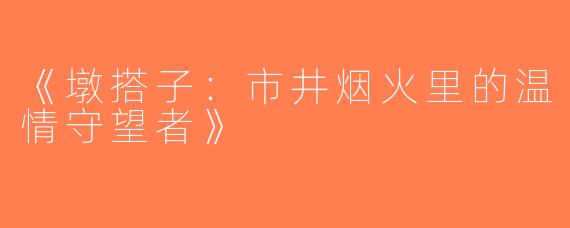 《墩搭子：市井烟火里的温情守望者》