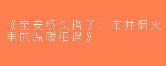 《宝安桥头搭子：市井烟火里的温暖相遇》