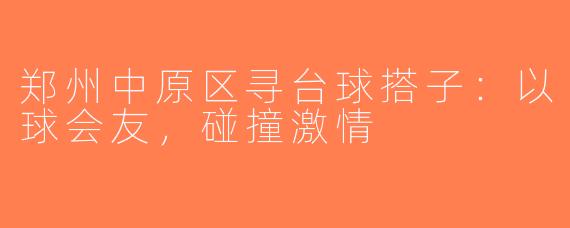郑州中原区寻台球搭子：以球会友，碰撞激情
