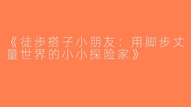 《徒步搭子小朋友：用脚步丈量世界的小小探险家》