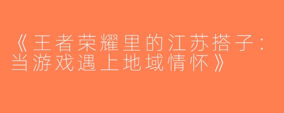 《王者荣耀里的江苏搭子：当游戏遇上地域情怀》